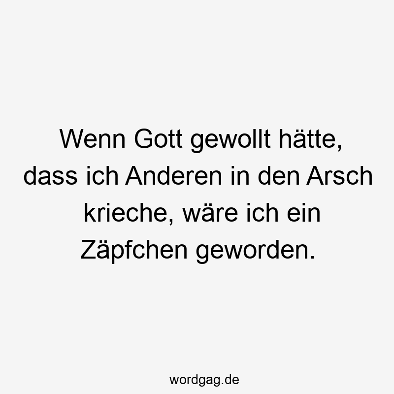 Arsch kriechen - Wenn Gott gewollt hätte, dass ich Anderen in den Arsch krieche, wäre ich ein Zäpfchen geworden.