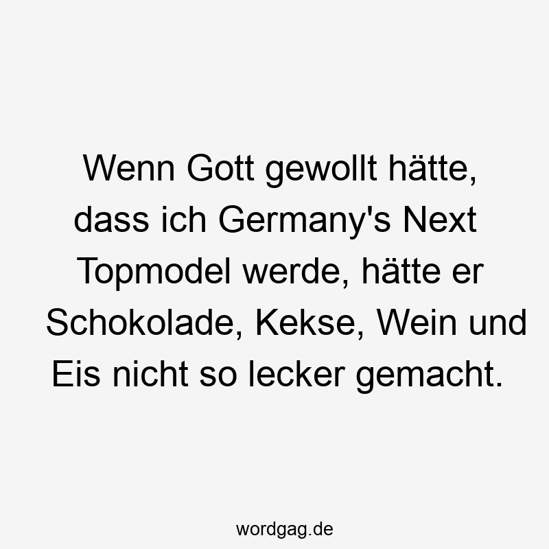 Wenn Gott gewollt hätte, dass ich Germany’s Next Topmodel werde, hätte er Schokolade, Kekse, Wein und Eis nicht so lecker gemacht.