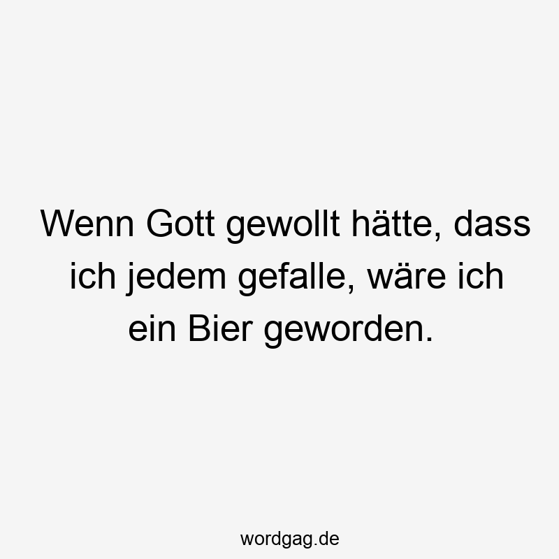 Wenn Gott gewollt hätte, dass ich jedem gefalle, wäre ich ein Bier geworden.