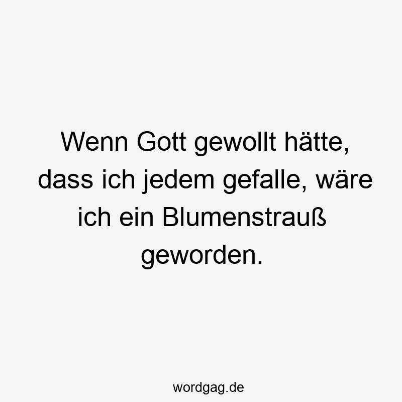 Wenn Gott gewollt hätte, dass ich jedem gefalle, wäre ich ein Blumenstrauß geworden.