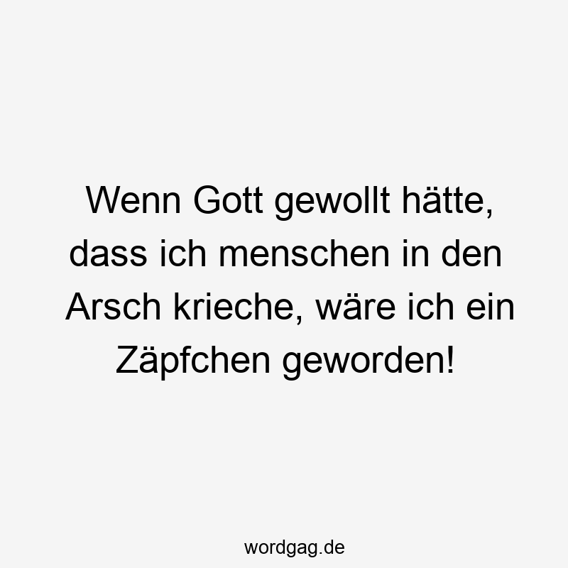 Wenn Gott gewollt hätte, dass ich menschen in den Arsch krieche, wäre ich ein Zäpfchen geworden!