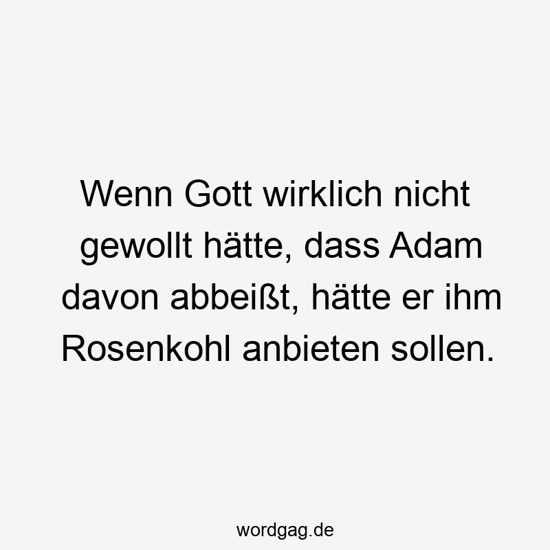 Wenn Gott wirklich nicht gewollt hätte, dass Adam davon abbeißt, hätte er ihm Rosenkohl anbieten sollen.