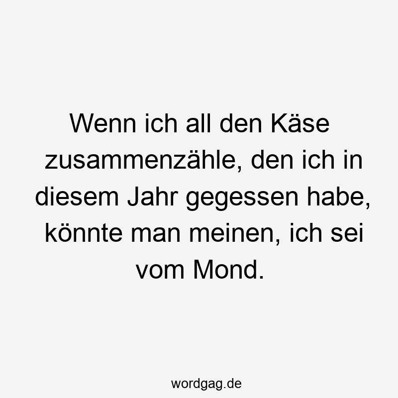 53 Lustige gegessen Sprüche - Wenn ich all den Käse zusammenzähle, den ich in diesem Jahr gegessen habe, könnte man meinen, ich sei vom Mond.