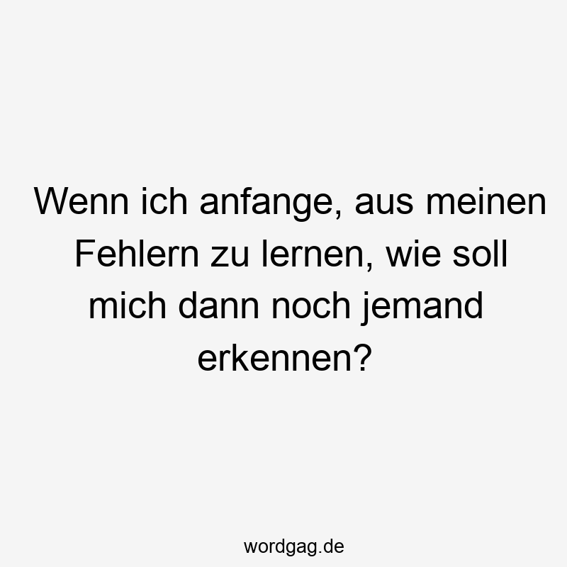 Wenn ich anfange, aus meinen Fehlern zu lernen, wie soll mich dann noch jemand erkennen?