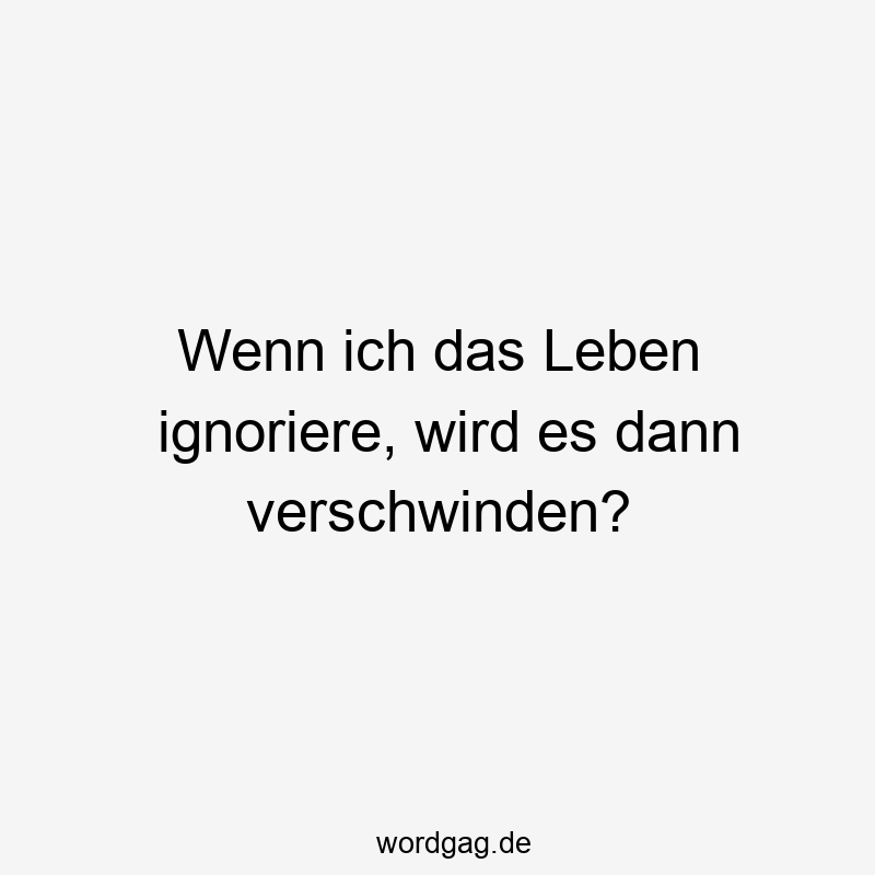 Wenn ich das Leben ignoriere, wird es dann verschwinden?