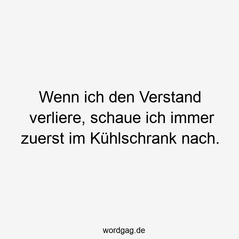 Wenn ich den Verstand verliere, schaue ich immer zuerst im Kühlschrank nach.