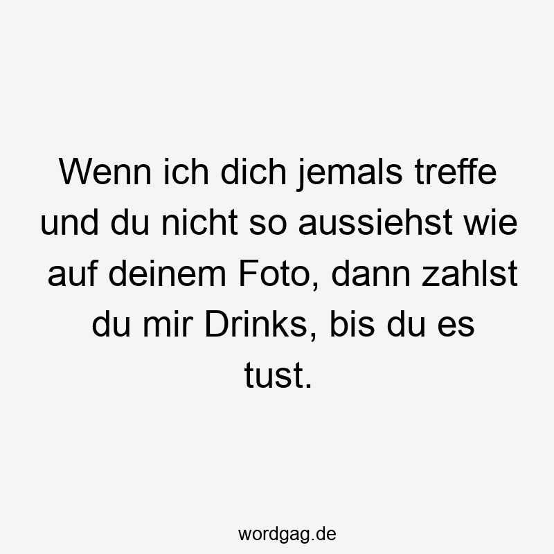 Wenn ich dich jemals treffe und du nicht so aussiehst wie auf deinem Foto, dann zahlst du mir Drinks, bis du es tust.