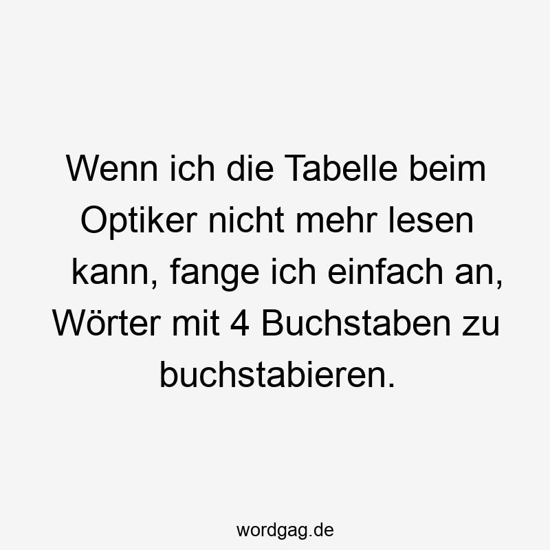 Wenn ich die Tabelle beim Optiker nicht mehr lesen kann, fange ich einfach an, Wörter mit 4 Buchstaben zu buchstabieren.