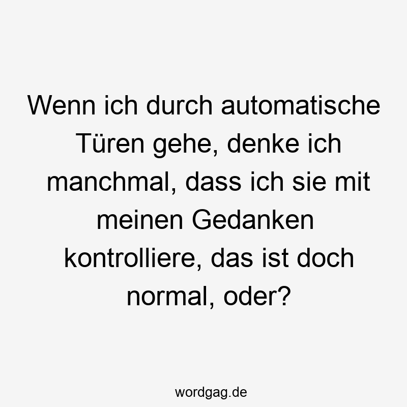 Wenn ich durch automatische Türen gehe, denke ich manchmal, dass ich sie mit meinen Gedanken kontrolliere, das ist doch normal, oder?