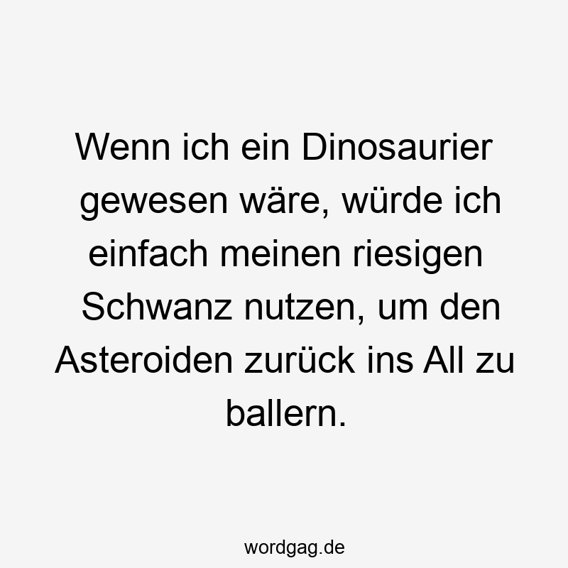 Wenn ich ein Dinosaurier gewesen wäre, würde ich einfach meinen riesigen Schwanz nutzen, um den Asteroiden zurück ins All zu ballern.