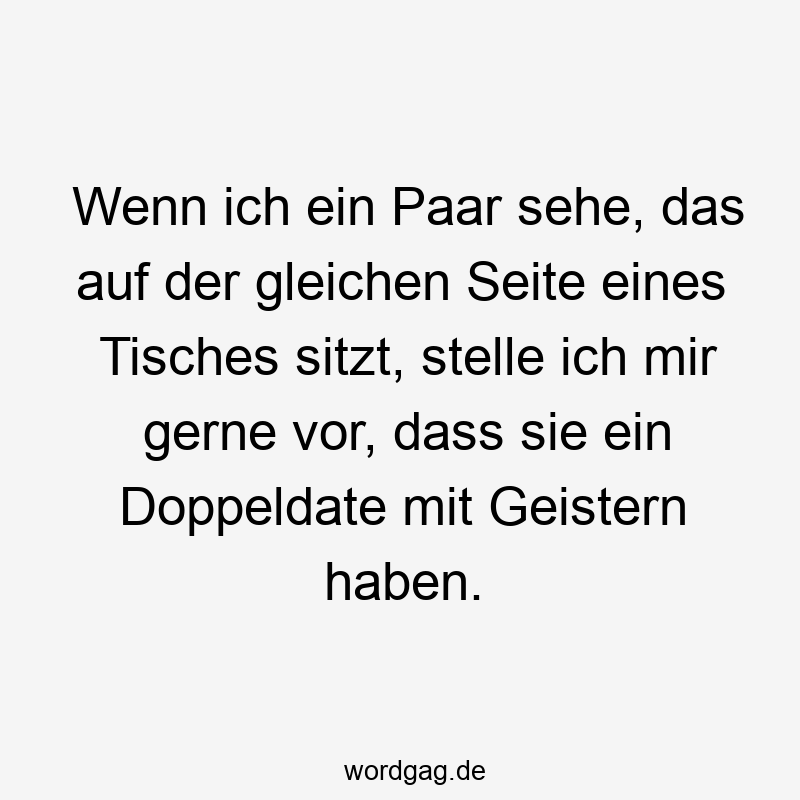 Wenn ich ein Paar sehe, das auf der gleichen Seite eines Tisches sitzt, stelle ich mir gerne vor, dass sie ein Doppeldate mit Geistern haben.