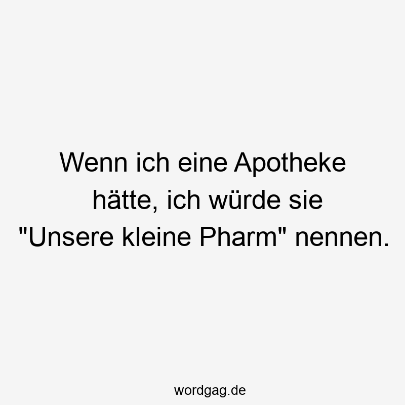 Wenn ich eine Apotheke hätte, ich würde sie „Unsere kleine Pharm“ nennen.