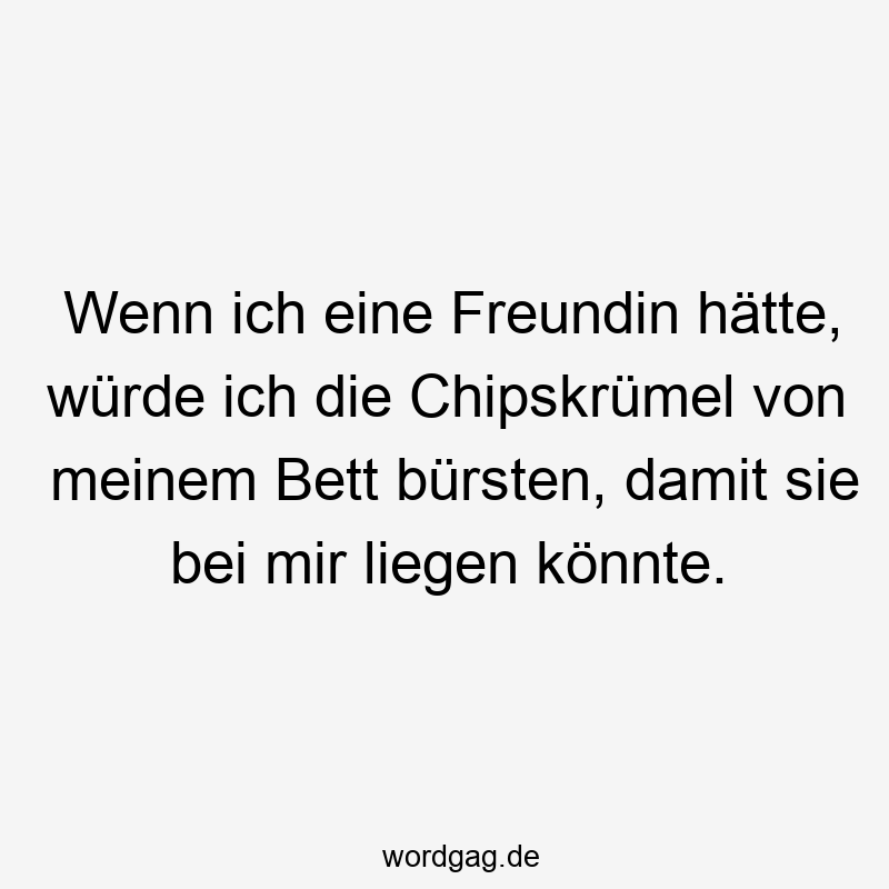 Wenn ich eine Freundin hätte, würde ich die Chipskrümel von meinem Bett bürsten, damit sie bei mir liegen könnte.