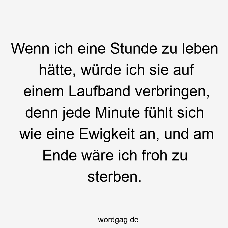 Wenn ich eine Stunde zu leben hätte, würde ich sie auf einem Laufband verbringen, denn jede Minute fühlt sich wie eine Ewigkeit an, und am Ende wäre ich froh zu sterben.