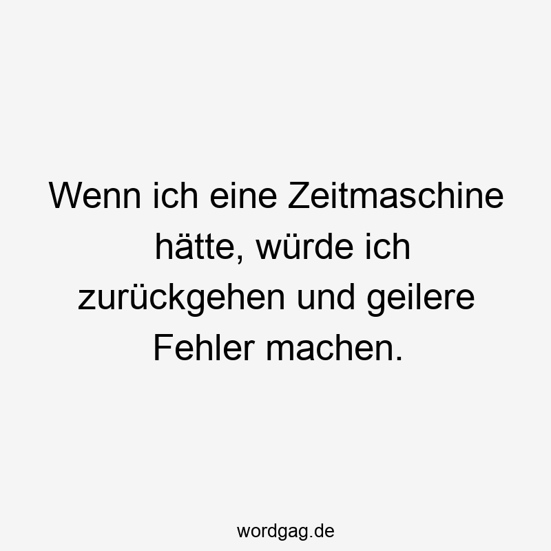 Wenn ich eine Zeitmaschine hätte, würde ich zurückgehen und geilere Fehler machen.