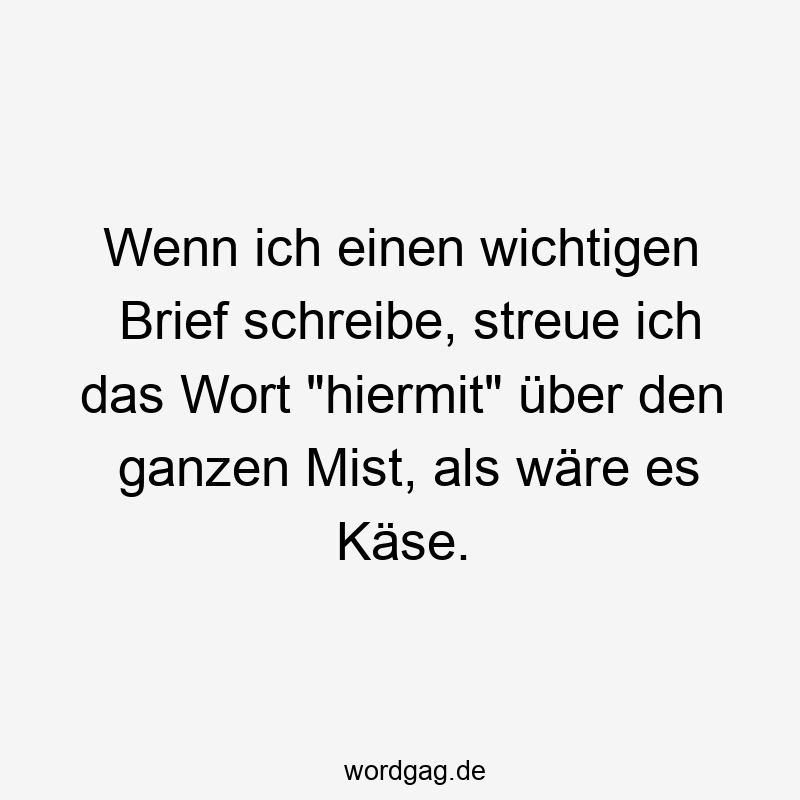 Wenn ich einen wichtigen Brief schreibe, streue ich das Wort "hiermit" über den ganzen Mist, als wäre es Käse.