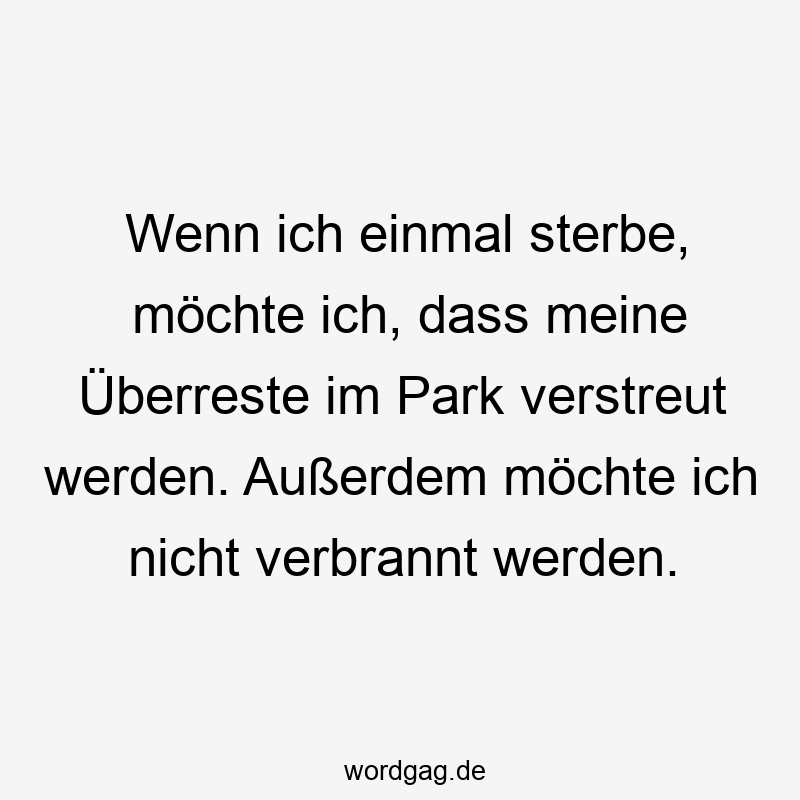 Wenn ich einmal sterbe, möchte ich, dass meine Überreste im Park verstreut werden. Außerdem möchte ich nicht verbrannt werden.