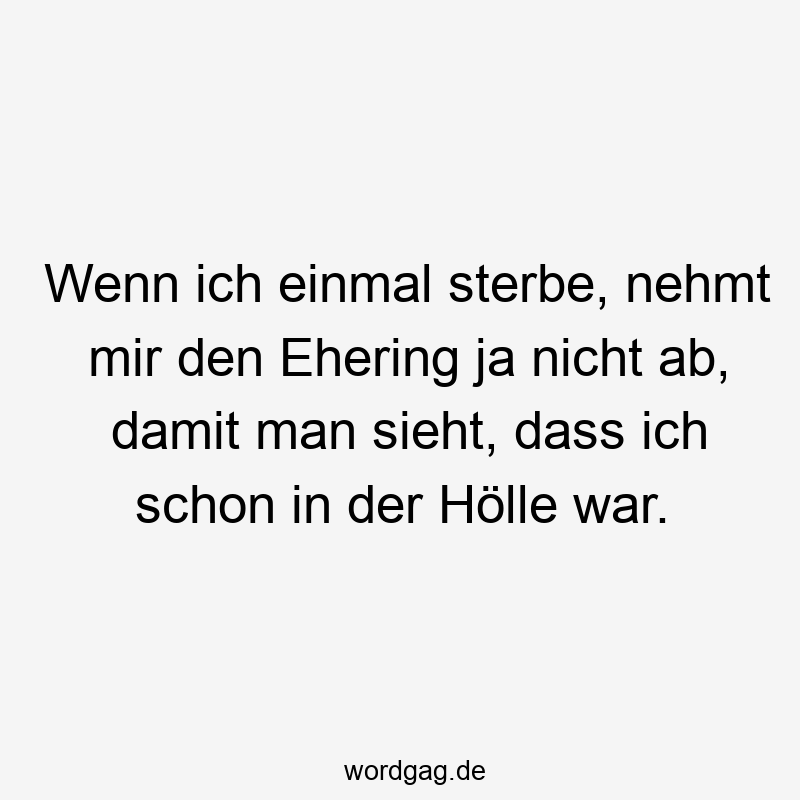 Wenn ich einmal sterbe, nehmt mir den Ehering ja nicht ab, damit man sieht, dass ich schon in der Hölle war.