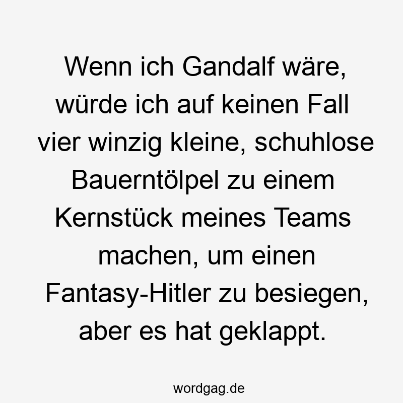 Wenn ich Gandalf wäre, würde ich auf keinen Fall vier winzig kleine, schuhlose Bauerntölpel zu einem Kernstück meines Teams machen, um einen Fantasy-Hitler zu besiegen, aber es hat geklappt.