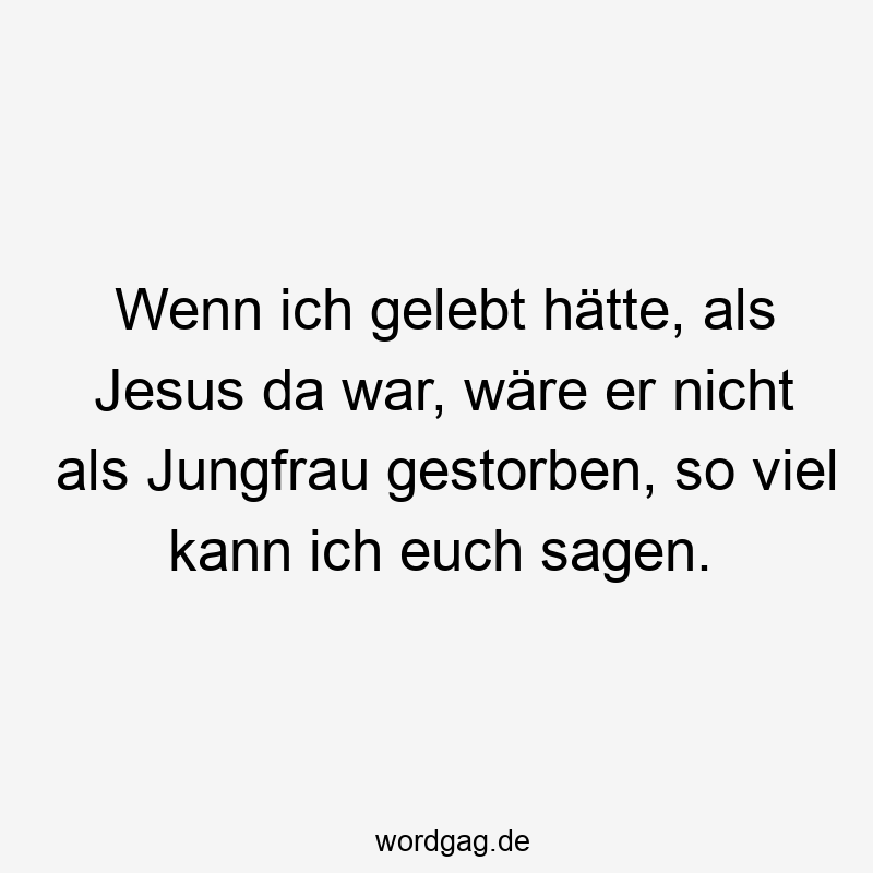 Wenn ich gelebt hätte, als Jesus da war, wäre er nicht als Jungfrau gestorben, so viel kann ich euch sagen.