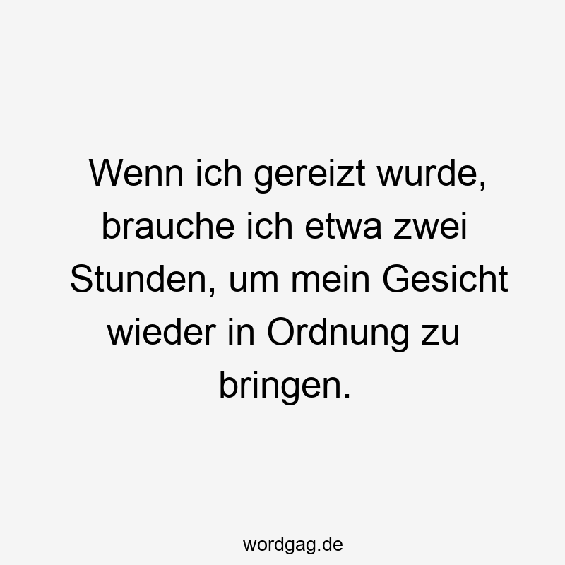 Wenn ich gereizt wurde, brauche ich etwa zwei Stunden, um mein Gesicht wieder in Ordnung zu bringen.