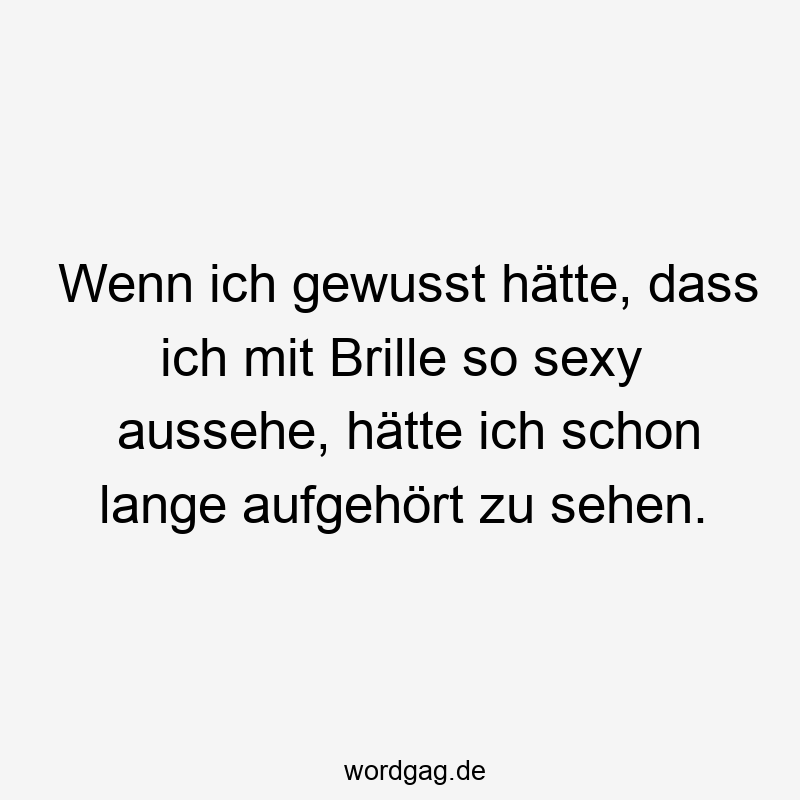 Wenn ich gewusst hätte, dass ich mit Brille so sexy aussehe, hätte ich schon lange aufgehört zu sehen.