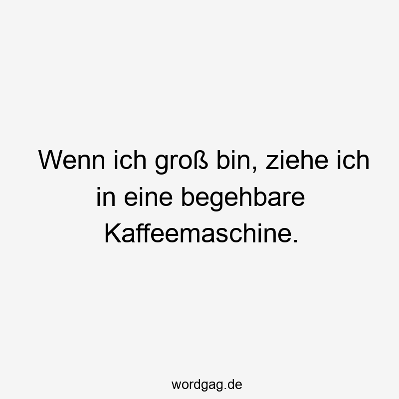 Wenn ich groß bin, ziehe ich in eine begehbare Kaffeemaschine.