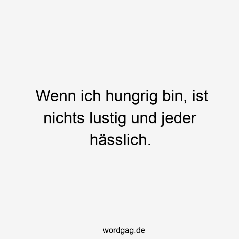 Wenn ich hungrig bin, ist nichts lustig und jeder hässlich.