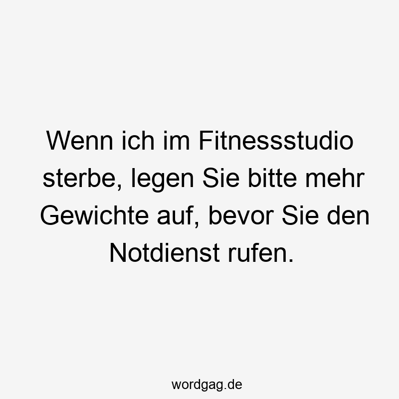 Wenn ich im Fitnessstudio sterbe, legen Sie bitte mehr Gewichte auf, bevor Sie den Notdienst rufen.