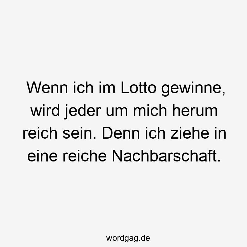 Lustige Sprüche: mich - Wenn ich im Lotto gewinne, wird jeder um mich herum reich sein. Denn ich ziehe in eine reiche Nachbarschaft.