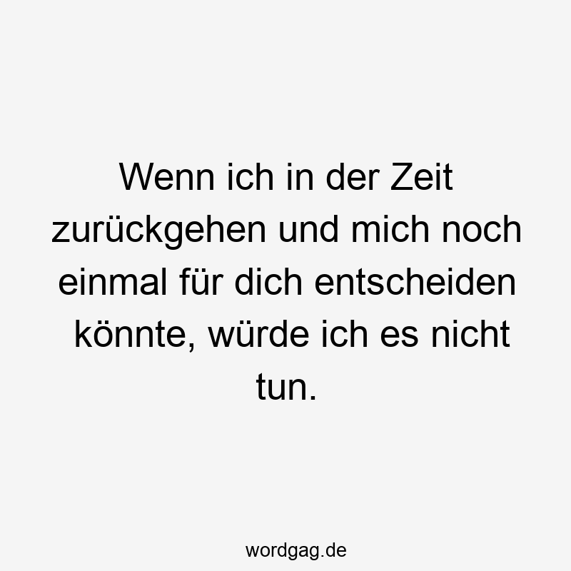 Wenn ich in der Zeit zurückgehen und mich noch einmal für dich entscheiden könnte, würde ich es nicht tun.