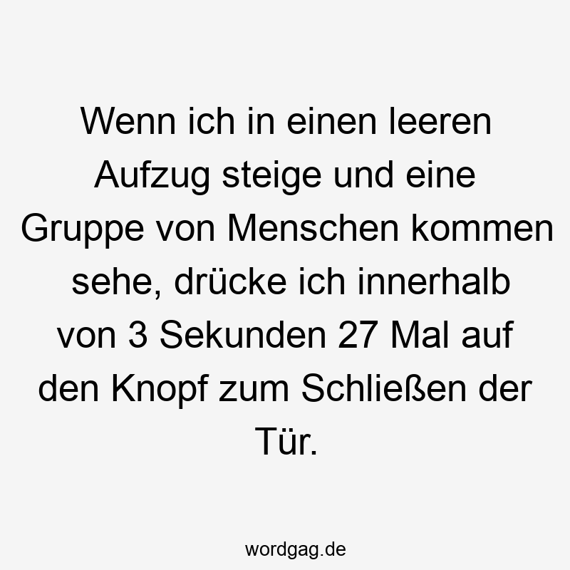 Wenn ich in einen leeren Aufzug steige und eine Gruppe von Menschen kommen sehe, drücke ich innerhalb von 3 Sekunden 27 Mal auf den Knopf zum Schließen der Tür.