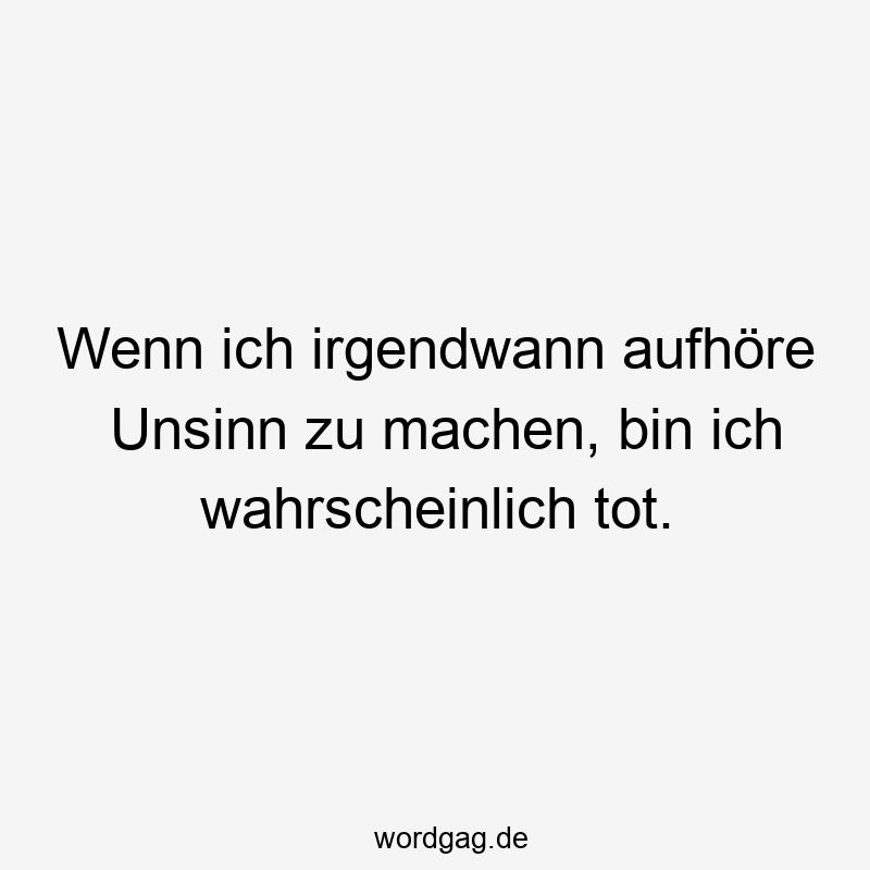 Wenn ich irgendwann aufhöre Unsinn zu machen, bin ich wahrscheinlich tot.