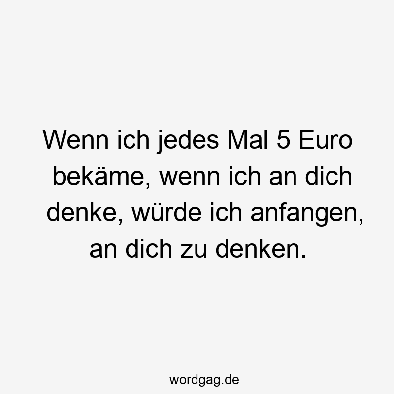 Wenn ich jedes Mal 5 Euro bekäme, wenn ich an dich denke, würde ich anfangen, an dich zu denken.