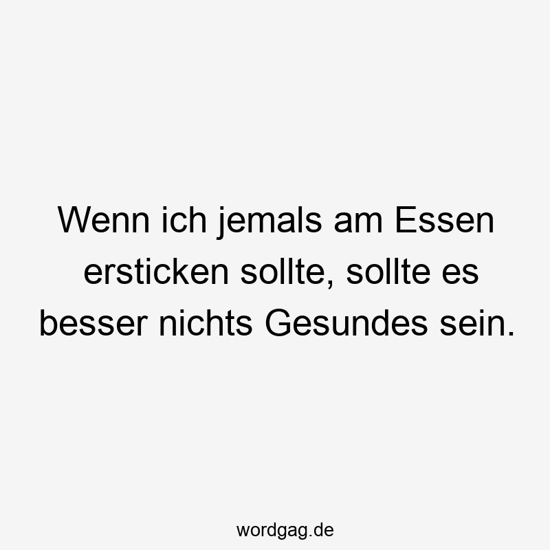 Lustige Sprüche: ersticken - Wenn ich jemals am Essen ersticken sollte, sollte es besser nichts Gesundes sein.