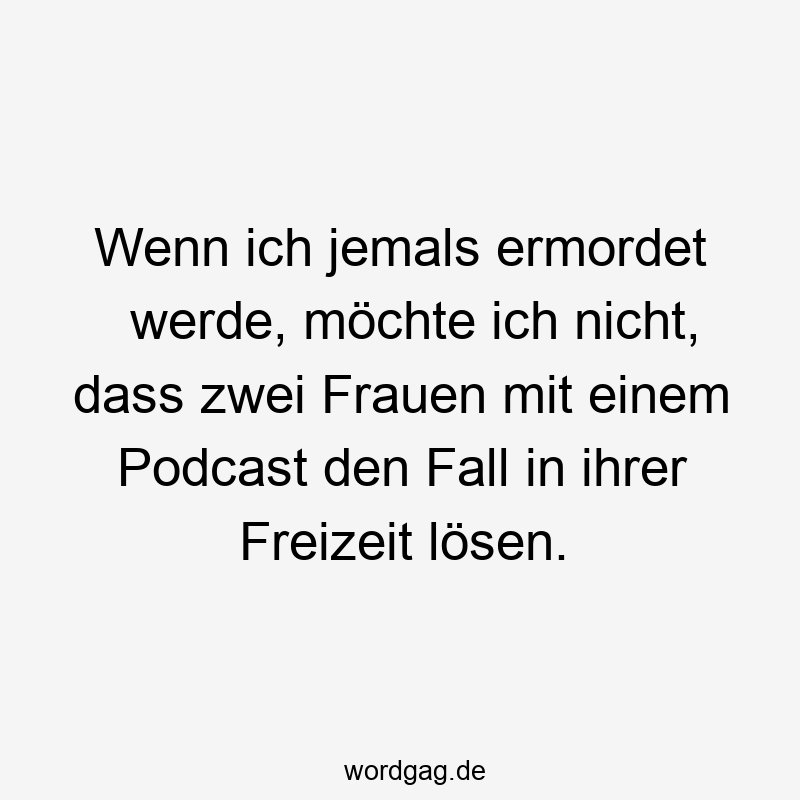 146 Lustige Freizeit Sprüche - Wenn ich jemals ermordet werde, möchte ich nicht, dass zwei Frauen mit einem Podcast den Fall in ihrer Freizeit lösen.