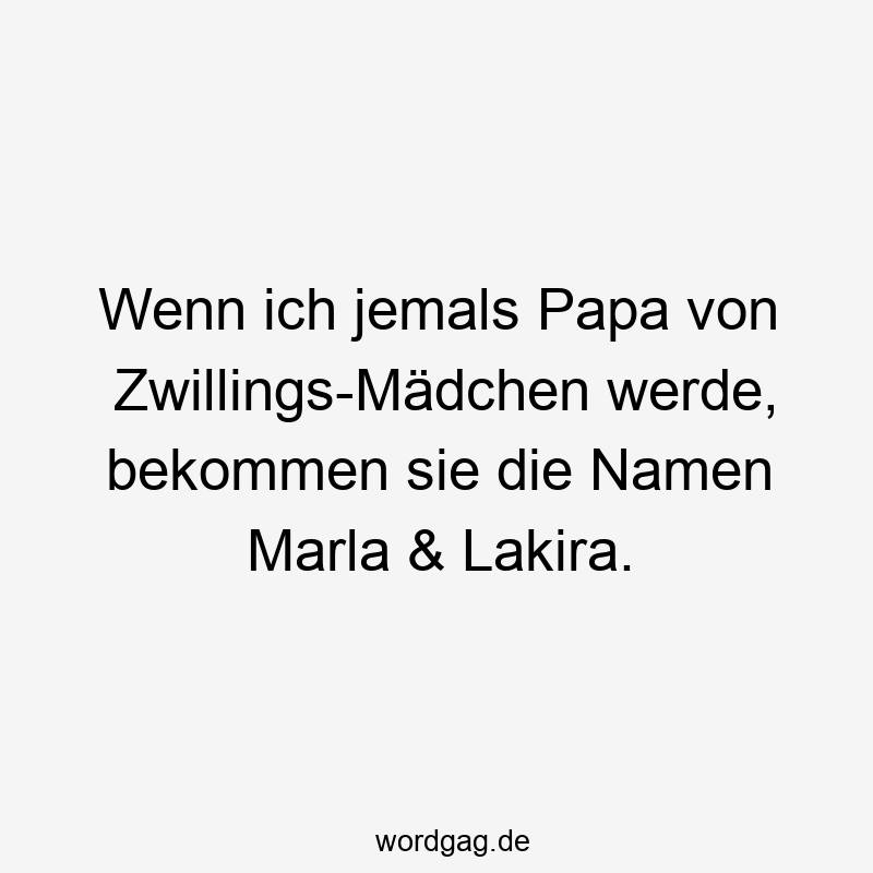 Wenn ich jemals Papa von Zwillings-Mädchen werde, bekommen sie die Namen Marla & Lakira.