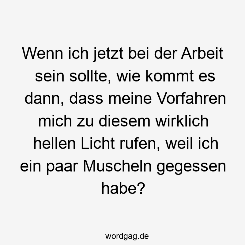 Lustige Sprüche: Vorfahren - Wenn ich jetzt bei der Arbeit sein sollte, wie kommt es dann, dass meine Vorfahren mich zu diesem wirklich hellen Licht rufen, weil ich ein paar Muscheln gegessen habe?