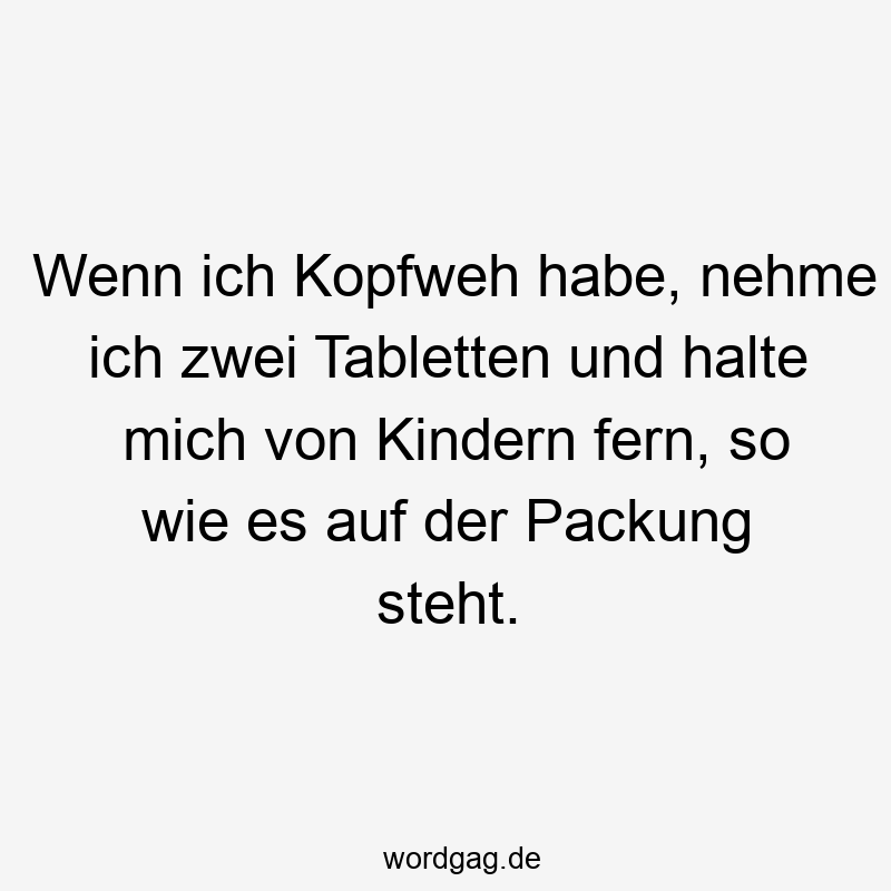 Wenn ich Kopfweh habe, nehme ich zwei Tabletten und halte mich von Kindern fern, so wie es auf der Packung steht.