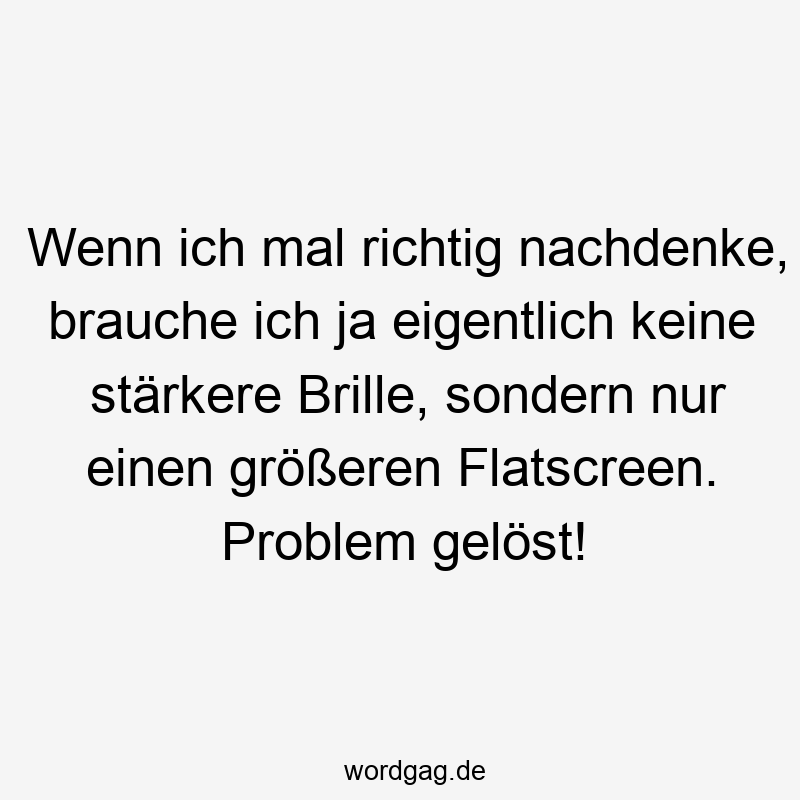 Wenn ich mal richtig nachdenke, brauche ich ja eigentlich keine stärkere Brille, sondern nur einen größeren Flatscreen. Problem gelöst!