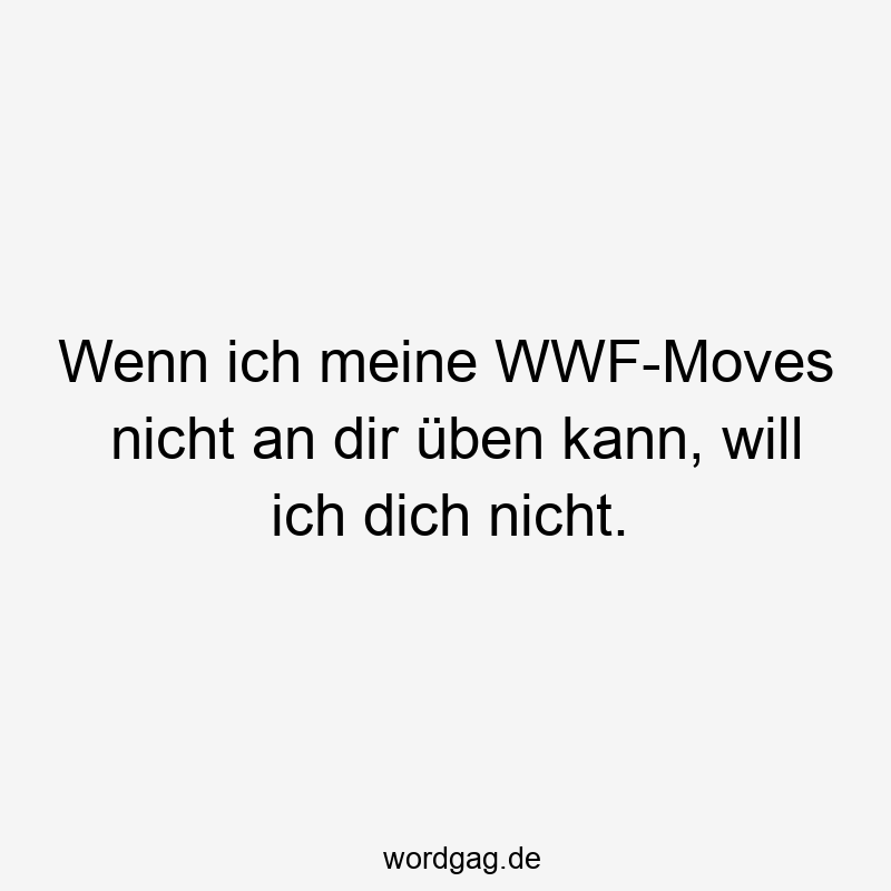 Wenn ich meine WWF-Moves nicht an dir üben kann, will ich dich nicht.