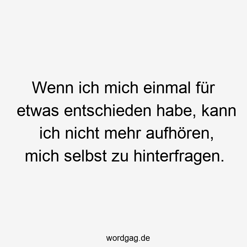 Wenn ich mich einmal für etwas entschieden habe, kann ich nicht mehr aufhören, mich selbst zu hinterfragen.