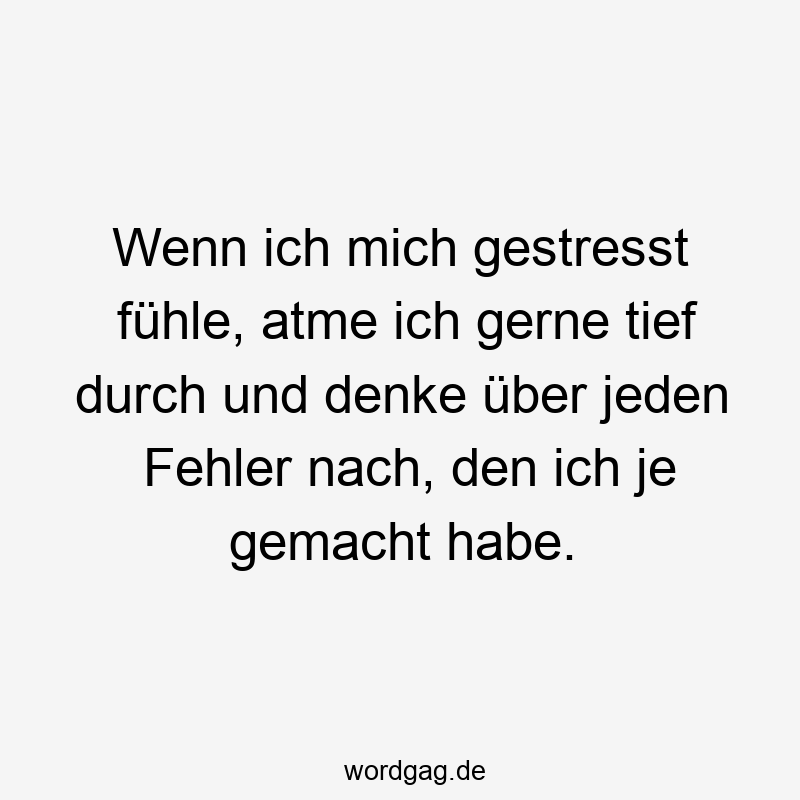 Wenn ich mich gestresst fühle, atme ich gerne tief durch und denke über jeden Fehler nach, den ich je gemacht habe.