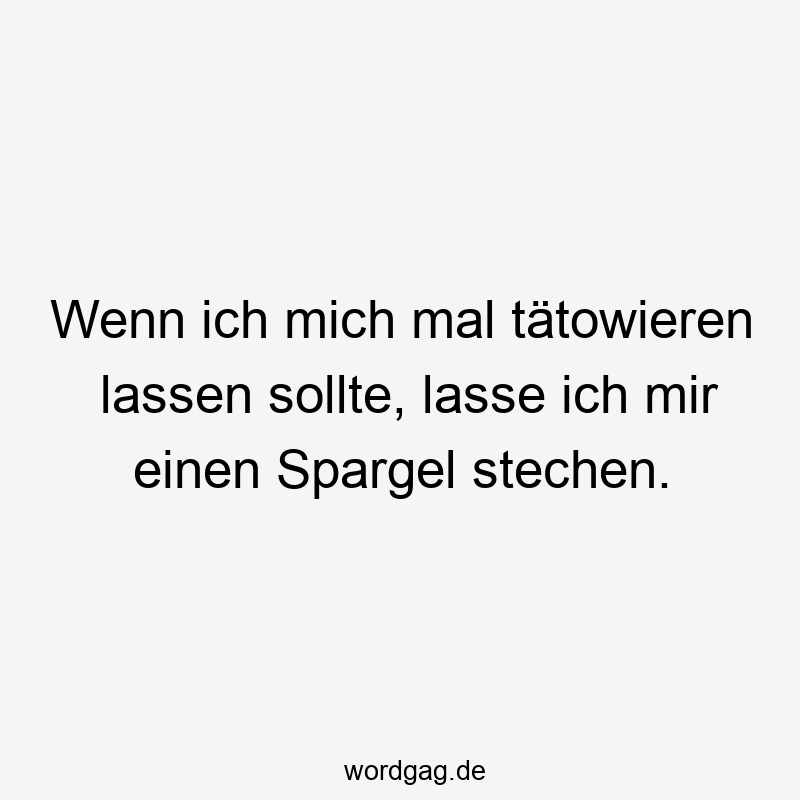 195 Lustige lassen Sprüche - Wenn ich mich mal tätowieren lassen sollte, lasse ich mir einen Spargel stechen.