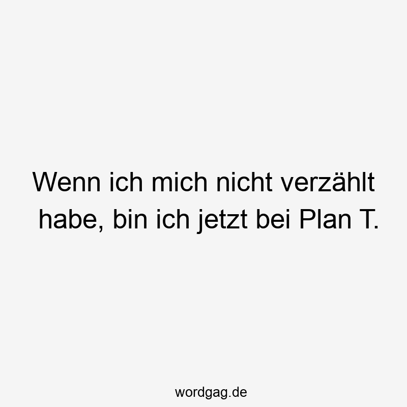 Wenn ich mich nicht verzählt habe, bin ich jetzt bei Plan T.