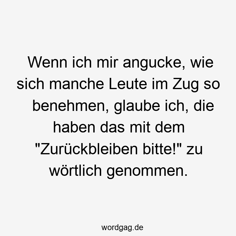 Wenn ich mir angucke, wie sich manche Leute im Zug so benehmen, glaube ich, die haben das mit dem „Zurückbleiben bitte!“ zu wörtlich genommen.