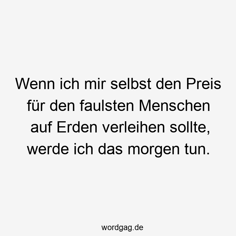Wenn ich mir selbst den Preis für den faulsten Menschen auf Erden verleihen sollte, werde ich das morgen tun.