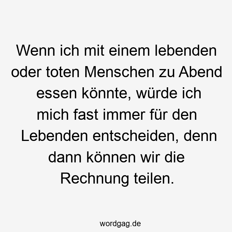 Wenn ich mit einem lebenden oder toten Menschen zu Abend essen könnte, würde ich mich fast immer für den Lebenden entscheiden, denn dann können wir die Rechnung teilen.