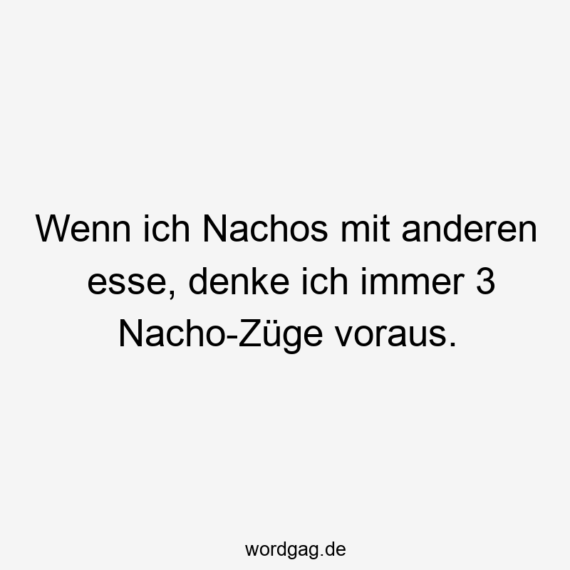 Wenn ich Nachos mit anderen esse, denke ich immer 3 Nacho-Züge voraus.