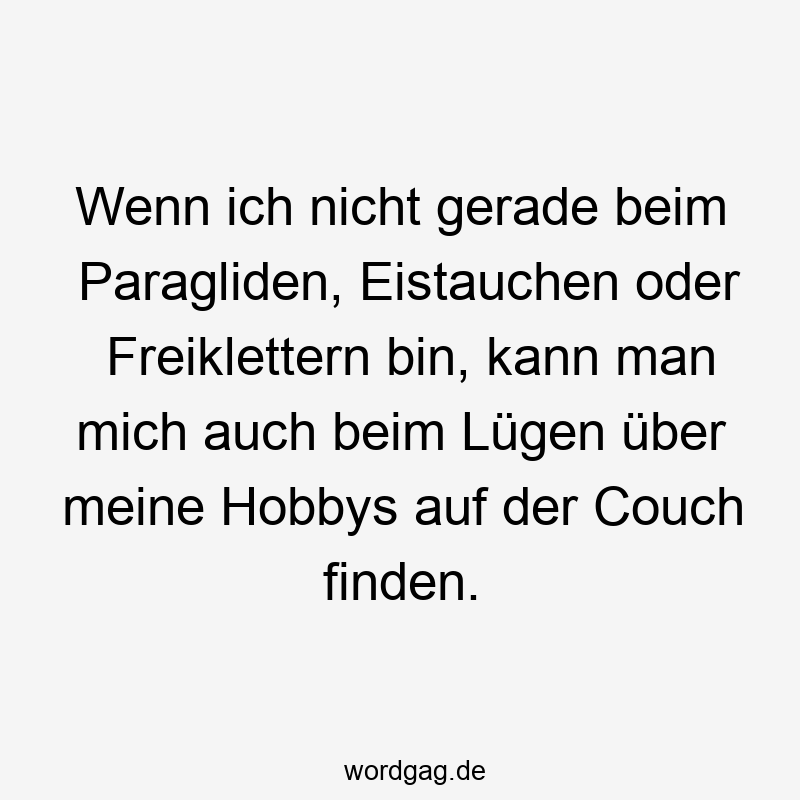 Wenn ich nicht gerade beim Paragliden, Eistauchen oder Freiklettern bin, kann man mich auch beim Lügen über meine Hobbys auf der Couch finden.